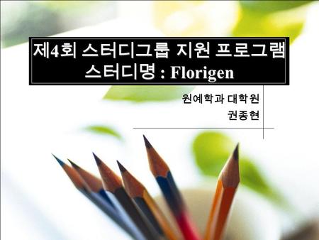 제 4 회 스터디그룹 지원 프로그램 스터디명 : Florigen 원예학과 대학원 권종현.