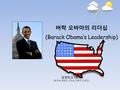 버락 오바마의 리더십 (Barack Obama’s Leadership) 경영학과 1 조 [ 윤수형, 윤현산, 이의섭, 신동우, 조경민 ]