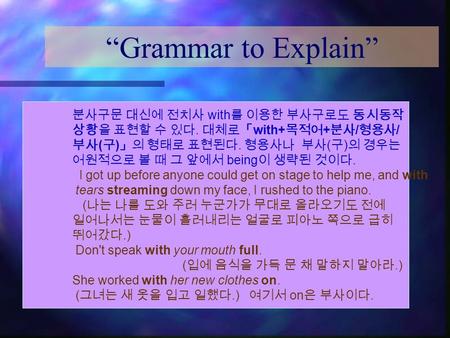 “Grammar to Explain” 분사구문 대신에 전치사 with 를 이용한 부사구로도 동시동작 상황을 표현할 수 있다. 대체로「 with+ 목적어 + 분사 / 형용사 / 부사 ( 구 ) 」의 형태로 표현된다. 형용사나 부사 ( 구 ) 의 경우는 어원적으로 볼 때 그.