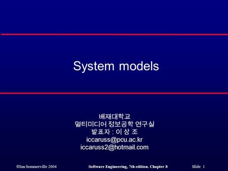 © Ian Sommerville 2004Software Engineering, 7th edition. Chapter 8 Slide 1 System models 배재대학교 멀티미디어 정보공학 연구실 발표자 : 이 상 조