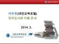 대전교육정보원 1 에듀랑 ( 대전교육포털 ) 전자도서관 이용 안내 2014. 3. 대전교육정보원