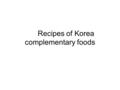 Recipes of Korea complementary foods. How much Y&I need nutrient ? Requirement nutrient NutrientAge Enegery (kcal) Vit A (ug) Vit D (ug) Vit E (ug) Vit.