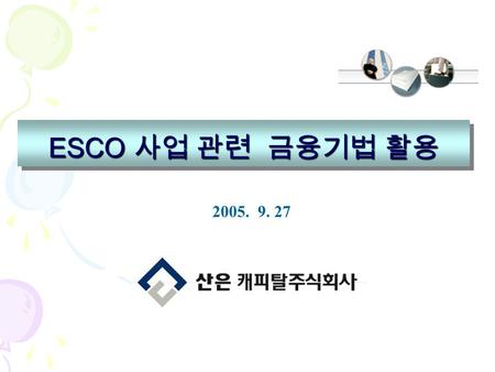 ESCO 사업 관련 금융기법 활용 2005. 9. 27. 차 례 Ⅰ. ESCO 사업 개요 Ⅱ. ESCO 자금조달의 문제점 Ⅲ. 신규 자금조달 방안 Ⅵ. 자금조달을 위한 제도개선.