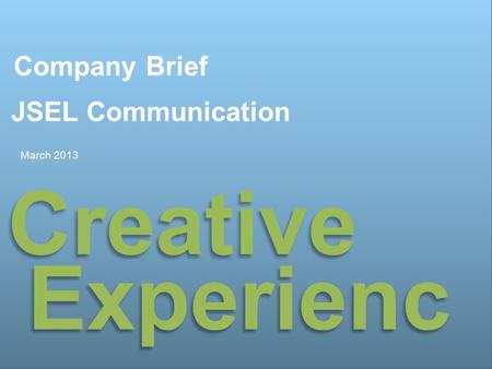 제안 배경 및 목적 Company Brief JSEL Communication March 2013 Creative Experienc e.