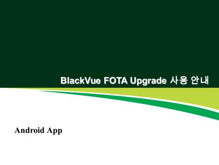 BlackVue FOTA Upgrade 사용 안내 Android App. 펌웨어 다운로드 (Server > Smart phone) 펌웨어 다운로드 (Server > Smart phone) 인터넷이 가능한 상태에 서 블랙뷰앱을 실행합니 다. 1. 블랙뷰앱 홈화면에서 [