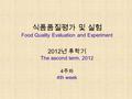 식품품질평가 및 실험 Food Quality Evaluation and Experiment 2012 년 후학기 The second term, 2012 4 주차 4th week.