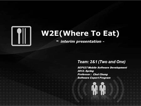 W2E(Where To Eat) - interim presentation - Team: 2&1 (Two and One) SEP527 Mobile Software Development 2012. Spring Professor : Chul Chung Software Expert.