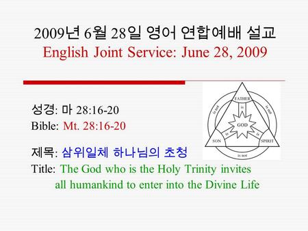2009 년 6 월 28 일 영어 연합예배 설교 English Joint Service: June 28, 2009 성경 : 마 28:16-20 Bible: Mt. 28:16-20 제목 : 삼위일체 하나님의 초청 Title: The God who is the Holy Trinity.
