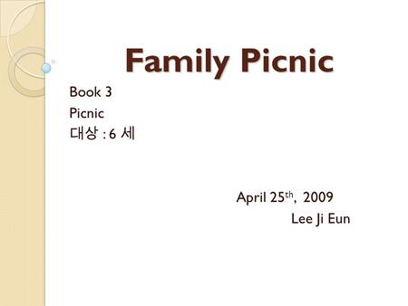 Family Picnic Book 3 Picnic 대상 : 6 세 April 25 th, 2009 Lee Ji Eun.