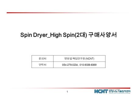 1 Spin Dryer_High Spin(2대) 구매사양서 문의처변상섭 책임연구원 (NCNT) 연락처 054-279-0234, 010-9339-8369.