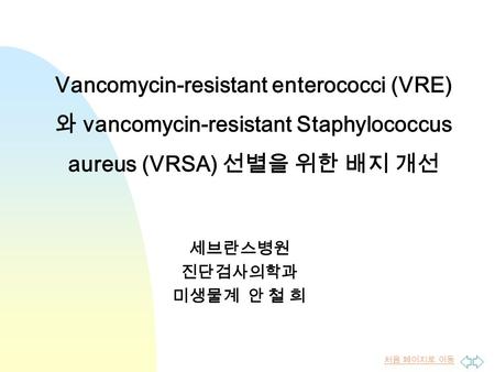 처음 페이지로 이동 Vancomycin-resistant enterococci (VRE) 와 vancomycin-resistant Staphylococcus aureus (VRSA) 선별을 위한 배지 개선 세브란스병원 진단검사의학과 미생물계 안 철 희.