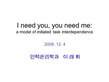 I need you, you need me: a model of initiated task interdependence 2008. 12. 4 인력관리학과 이 래 휘.