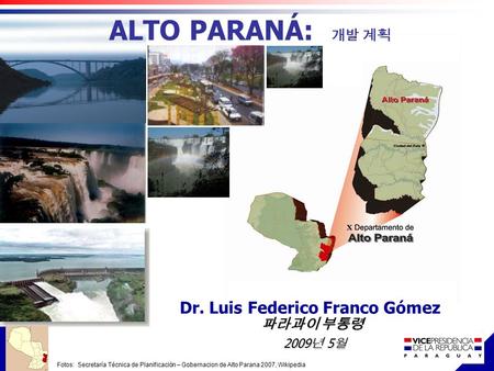ALTO PARANÁ: 개발 계획 파라과이 부통령 Dr. Luis Federico Franco Gómez Fotos: Secretaría Técnica de Planificación – Gobernacion de Alto Parana 2007, Wikipedia 2009.
