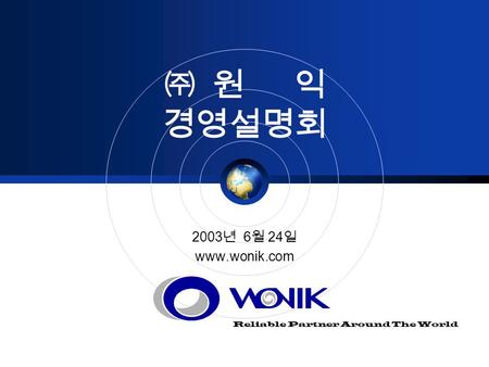 Reliable Partner Around The World ㈜ 원 익 경영설명회 2003 년 6 월 24 일 www.wonik.com.