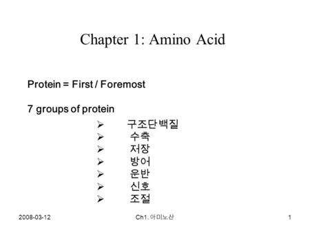 2008-03-12 Ch1. 아미노산 1 Chapter 1: Amino Acid  구조단백질  수축  저장  방어  운반  신호  조절 Protein = First / Foremost 7 groups of protein.