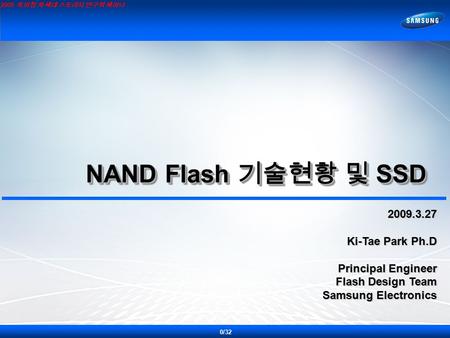 2009 특허청 차세대 스토리지 연구회 세미나 NAND Flash 기술현황 및 SSD NAND Flash 기술현황 및 SSD 2009.3.27 Ki-Tae Park Ph.D Principal Engineer Flash Design Team Samsung Electronics.