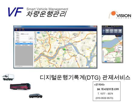 디지털운행기록계 (DTG) 관제서비스VF 차량운행관리 Smart Vehicle Management SK 위치정보통신㈜ T. 1577 - 8574 (010-9532-8573)