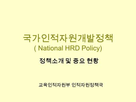 국가인적자원개발정책 ( National HRD Policy) 정책소개 및 중요 현황 교육인적자원부 인적자원정책국.