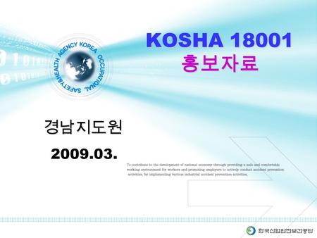 KOSHA 18001 홍보자료 2009.03. 경남지도원. 산업재해 현황 KOSHA 18001 ( 안전보건경영시스템 ) 산재발생 추이 ’95 년 1% 미만 진입, ’98 년 0.68% 의 최저점 기록, ’99 년부터 현재까지 10 년간 0.7% 대에서 정체.