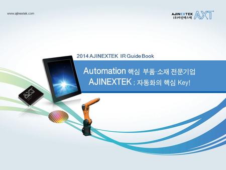 2014 AJINEXTEK IR Guide Book Automation 핵심 부품 ∙ 소재 전문기업 AJINEXTEK ; 자동화의 핵심 Key! www.ajinextek.com.