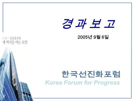 1 경 과 보 고 경 과 보 고 Korea Forum for Progress 2005 년 9 월 6 일.