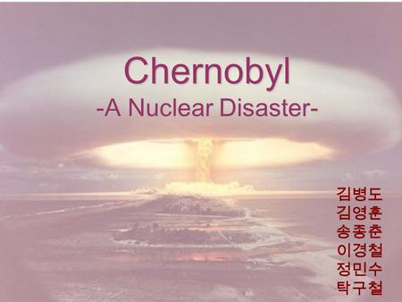Chernobyl -A Nuclear Disaster- 김병도 김영훈 송종춘 이경철 정민수 탁구철.