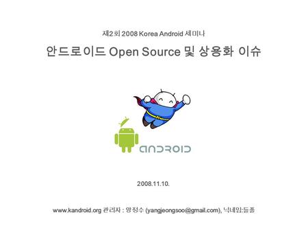 관리자 : 양정수 닉네임 : 들풀 2008.11.10. 제 2 회 2008 Korea Android 세미나 안드로이드 Open Source 및 상용화 이슈.