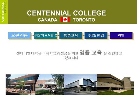 CENTENNIAL COLLEGE CANADA TORONTO 센테니엘 대학은 국제학생의 성공을 위한 명품 교육 을 실현하고 있습니다 오랜 전통 최상의 교육환경 명품교육 취업 / 편입 이민.