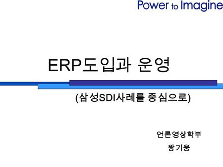 ERP 도입과 운영 언론영상학부 왕기웅 ( 삼성 SDI 사례를 중심으로 ). 목차 ① 전사적 자원 관리 (ERP) - ERP 의 전신 - ERP 의 정의 - ERP 의 등장 배경 - ERP 의 특징 - ERP 도입시 고려사항 - ERP 시스템의 역할 ② 국내외 ERP.