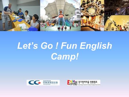 Let’s Go ! Fun English Camp!. ○ 캠프명 : Let’s Go! Fun English Camp! ○ 참가 대상 : 조합 임직원의 초 · 중등 자녀 및 기타 참가 희망자 ○ 참가 인원 : 40 명 내외 ○ 장소 : 충주 건설경영연수원 ( 충북 충주시.