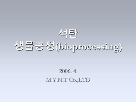 석탄 생물공정 (bioprocessing) 2006. 4. M.Y.N.T Co.,LTD.