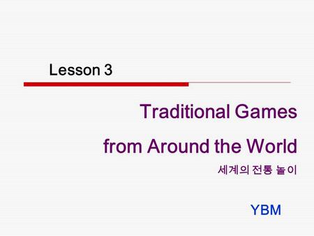 Lesson 3 Traditional Games from Around the World 세계의 전통 놀이 YBM.