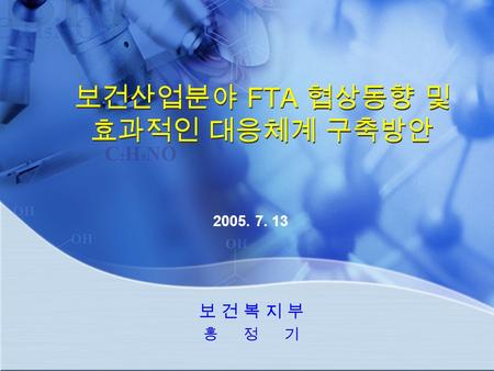 보 건 복 지 부 홍 정 기 보건산업분야 FTA 협상동향 및 효과적인 대응체계 구축방안 2005. 7. 13.