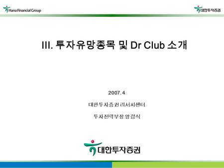 2007. 4 대한투자증권 리서치센터 투자전략부장 양경식 III. 투자유망종목 및 Dr Club 소개.