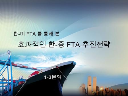 한 - 미 FTA 를 통해 본 효과적인 한 - 중 FTA 추진전략 1-3 분임. 1. FTA( 자유무역협정 ) 의 의미 2. 한 · 미 FTA 추진과정과 주요내용 2. 한 - 3. 한 - 미 FTA 의 교훈 4. 효과적 한 - 중 FTA 추진전략.