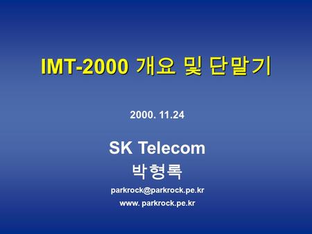 IMT-2000 개요 및 단말기 2000. 11.24 SK Telecom 박형록 www. parkrock.pe.kr.