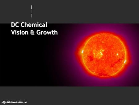DC Chemical Vision & Growth. Table of Contents Vision 달성 전략 전략의 변화 핵심사업 집중 및 글로벌 기반 확보 Local Player 에서 Global Player 로 미래성장산업 진출 : Polysilicon 태양광 발전.