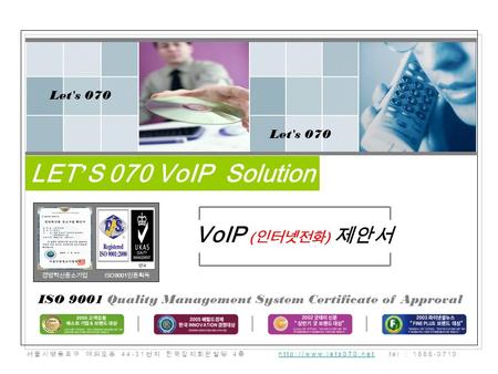 VoIP ( 인터넷전화 ) 제안서 LET ’ S 070 VoIP Solution Let's 070 ISO 9001 Quality Management System Certificate of Approval Let's 070 서울시영등포구 여의도동 44-31 번지 한국잡지회관빌딩.