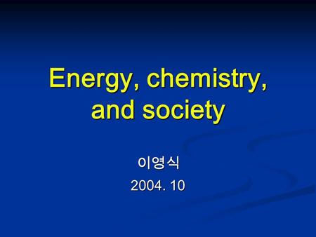 Energy, chemistry, and society 이영식 2004. 10. Matter & Energy 물질 (matter) 물질 (matter) 공간을 차지하고 질량 (mass) 을 가진다 공간을 차지하고 질량 (mass) 을 가진다 에너지 (energy) 에너지.