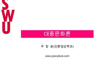 주 창 윤 ( 언론영상학과 ) www.jooculture.com 대중문화론 SWUSWU.