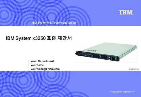 © Copyright IBM Corporation 2007 IBM Systems & Technology Group IBM System x3250 표준 제안서 Your Department Your name Your 2007. 07. 01.