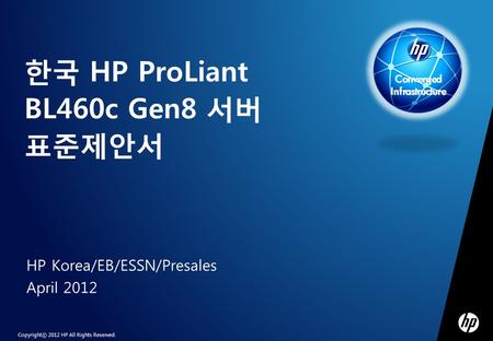 Copyrightⓒ 2012 HP All Rights Reserved. HP Korea/EB/ESSN/Presales April 2012 한국 HP ProLiant BL460c Gen8 서버 표준제안서 Converged Infrastructure.