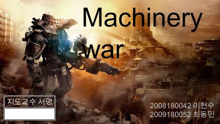 Machinery war 2008180042 이현수 2009180052 최동민 지도교수 서명.