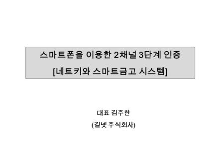대표 김주한 ( 길넷 주식회사 ) 스마트폰을 이용한 2 채널 3 단계 인증 [ 네트키와 스마트금고 시스템 ]