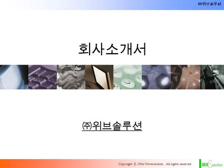 Copyright ⓒ 2004 Wevesolution, All rights reserved. ㈜위브솔루션 회사소개서 ㈜위브솔루션.
