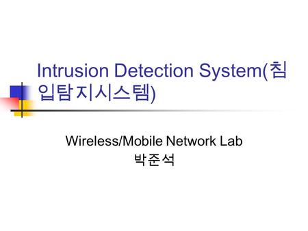 Intrusion Detection System( 침 입탐지시스템 ) Wireless/Mobile Network Lab 박준석.