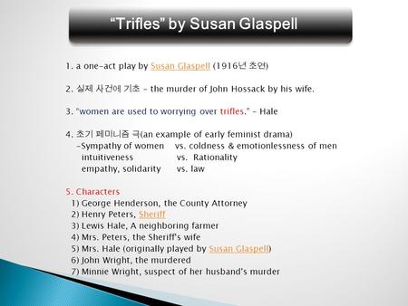 “Trifles” by Susan Glaspell 1. a one-act play by Susan Glaspell (1916 년 초연 )Susan Glaspell 2. 실제 사건에 기초 - the murder of John Hossack by his wife. 3. “women.