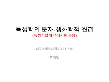 독성학의 분자 - 생화학적 원리 ( 독성시험 해석에서의 응용 ) 대구가톨릭대학교 GLP 센터 박영철.