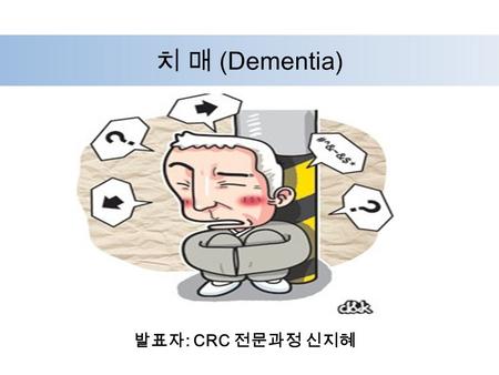 치 매 (Dementia) 발표자 : CRC 전문과정 신지혜. 목 차 1. 치매란 2. Alzheimer’s Disease 3. 치매의 진단과 치료 4. 치매환자와의 의사소통 5. 치매 예방 6. Clinical Trial.