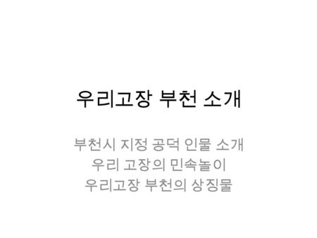 우리고장 부천 소개 부천시 지정 공덕 인물 소개 우리 고장의 민속놀이 우리고장 부천의 상징물.